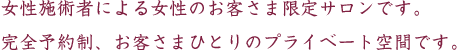女性施術者による女性のお客さま限定サロンです。完全予約制、お客さまひとりのプライベート空間です。